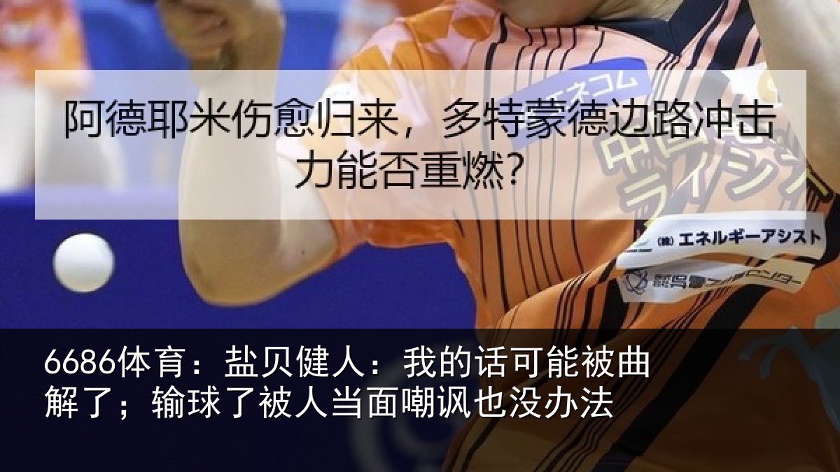 6686体育：盐贝健人：我的话可能被曲解了；输球了被人当面嘲讽也没办法