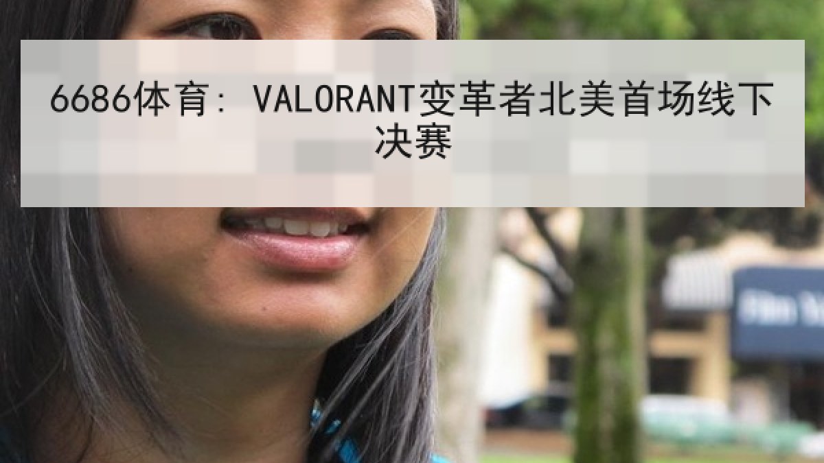 6686体育: VALORANT变革者北美首场线下决赛 6686体育: VALORANT变革者北美首场线下决赛