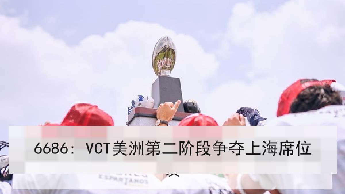 6686: VCT美洲第二阶段争夺上海席位 6686: VCT美洲第二阶段争夺上海席位